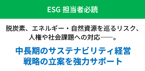 ESG担当者必読 脱炭素、エネルギー・自然資源を巡るリスク、人権や社会課題への対応――。 中長期のサステナビリティ経営戦略の立案を強力サポート