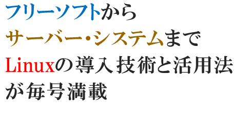 フリーソフトからサーバー・システムまでLinuxの導入技術と活用法が毎号満載