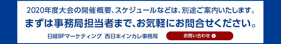 2019年度大会の開催概要、スケジュールなどは、別途ご案内いたします。まずは事務局担当者まで、お気軽にお問合せください。株式会社日経BPマーケティング　西日本インカレ事務局