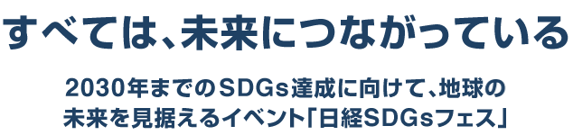 すべては、未来につながっている 2030年までのSDGs達成に向けて、地球の未来を見据えるイベント「日経SDGsフェス」